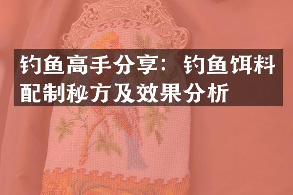 钓鱼高手分享：钓鱼饵料配制秘方及效果分析