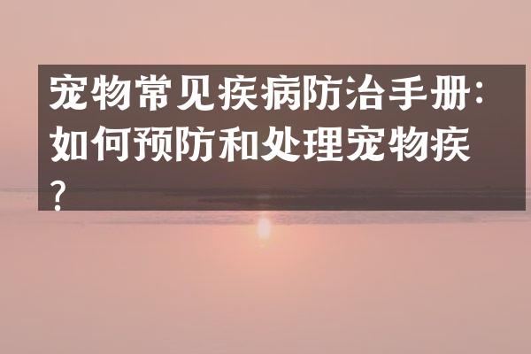 宠物常见疾病防治手册：如何预防和处理宠物疾病？