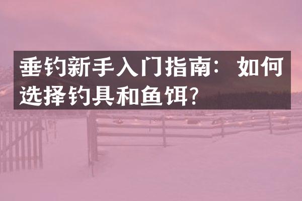 垂钓新手入门指南：如何选择钓具和鱼饵？