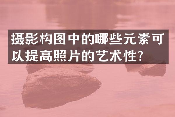 摄影构图中的哪些元素可以提高照片的艺术性？