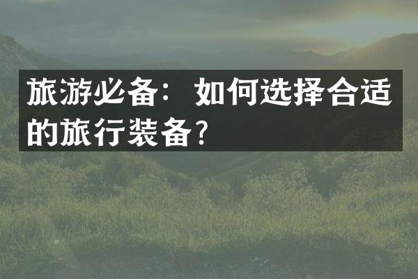 旅游必备：如何选择合适的旅行装备？