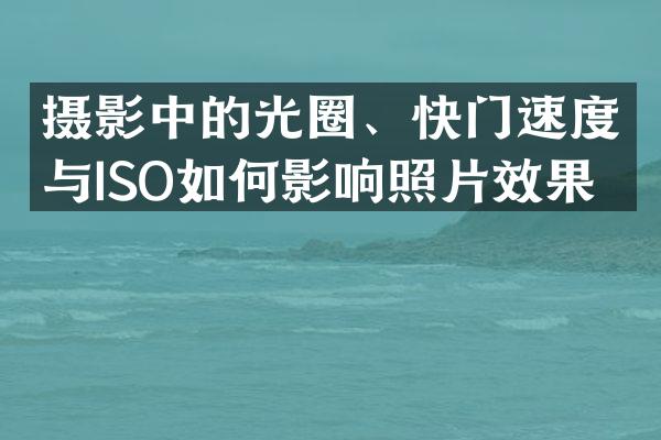 摄影中的光圈、快门速度与ISO如何影响照片效果？