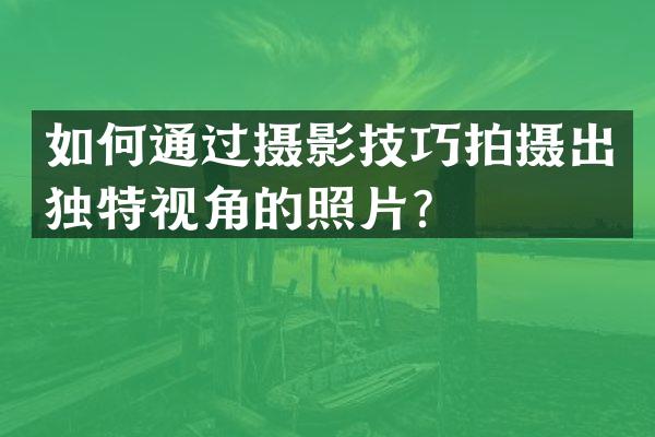 如何通过摄影技巧拍摄出独特视角的照片？