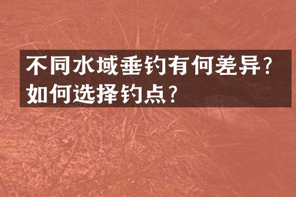 不同水域垂钓有何差异？如何选择钓点？