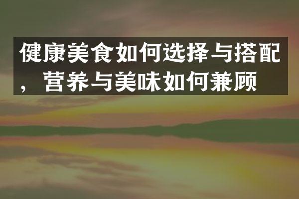 健康美食如何选择与搭配，营养与美味如何兼顾？