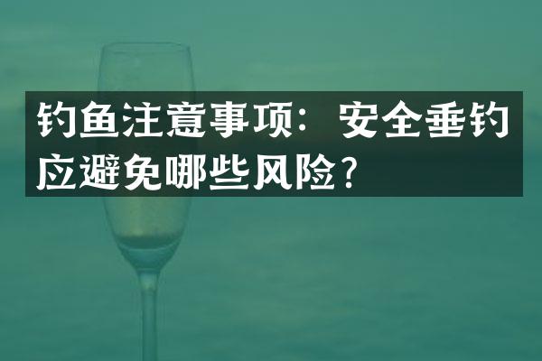 钓鱼注意事项：安全垂钓应避免哪些风险？