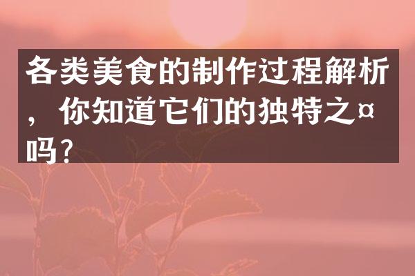 各类美食的制作过程解析，你知道它们的独特之处吗？