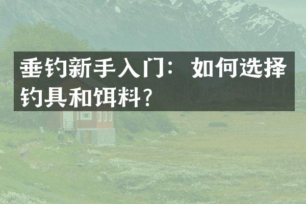 垂钓新手入门：如何选择钓具和饵料？