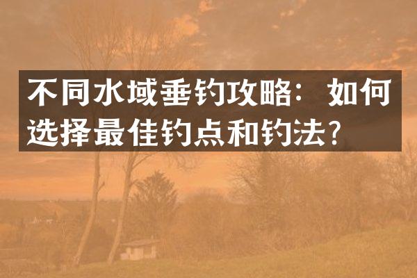 不同水域垂钓攻略：如何选择最佳钓点和钓法？