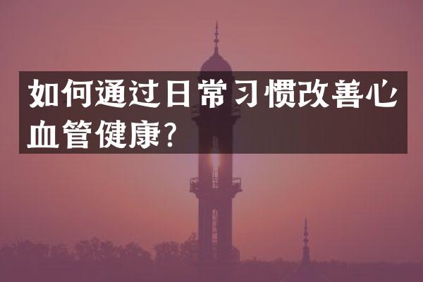 如何通过日常习惯改善心血管健康？