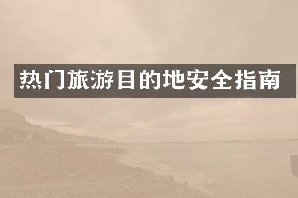 热门旅游目的地安全指南