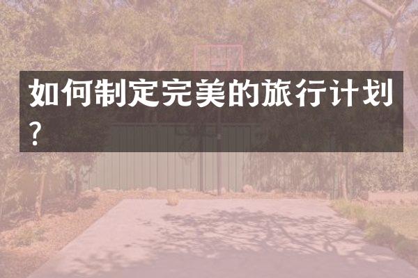 如何制定完美的旅行计划？