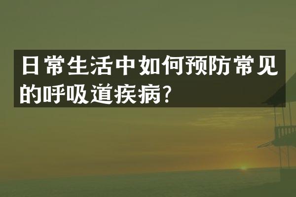日常生活中如何预防常见的呼吸道疾病？