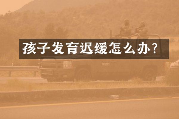 孩子发育迟缓怎么办？