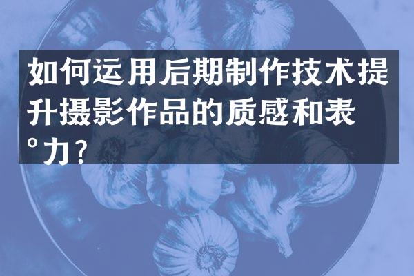 如何运用后期制作技术提升摄影作品的质感和表现力？