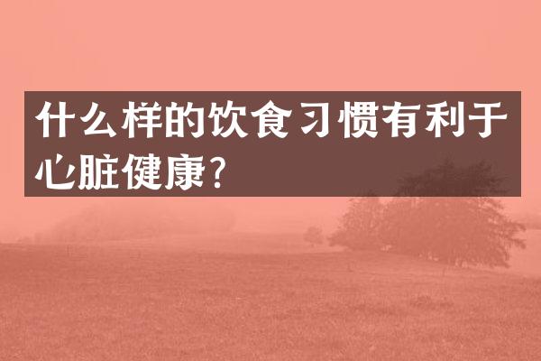 什么样的饮食习惯有利于心脏健康？
