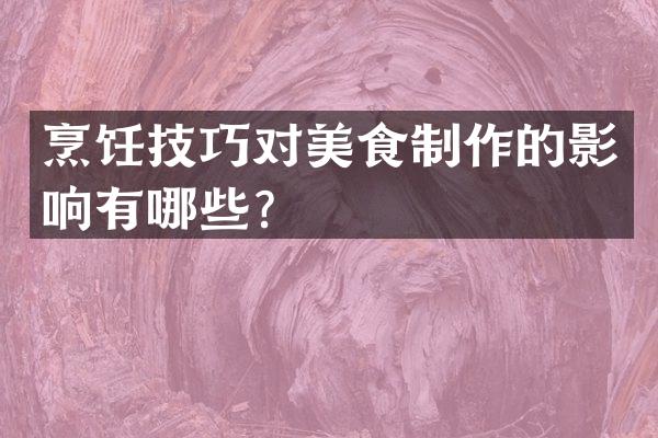 烹饪技巧对美食制作的影响有哪些？