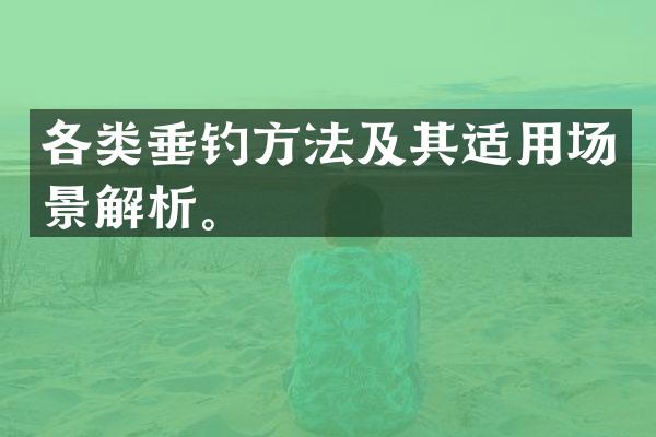 各类垂钓方法及其适用场景解析。