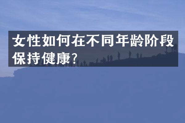 女性如何在不同年龄阶段保持健康？