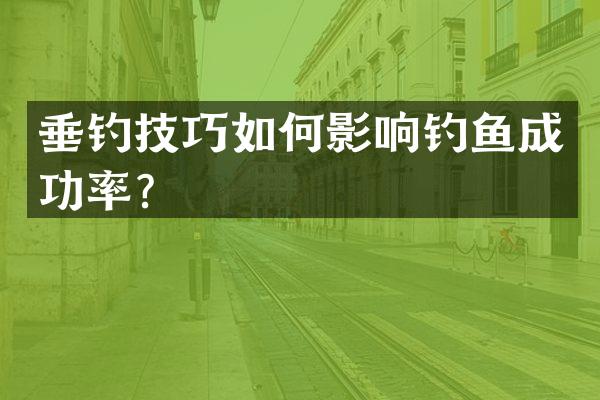 垂钓技巧如何影响钓鱼成功率？