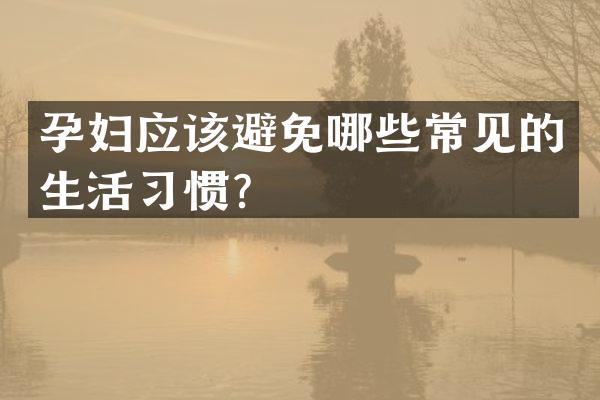 孕妇应该避免哪些常见的生活习惯？