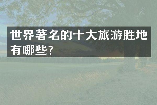 世界著名的十大旅游胜地有哪些？