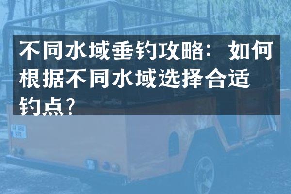 不同水域垂钓攻略：如何根据不同水域选择合适的钓点？