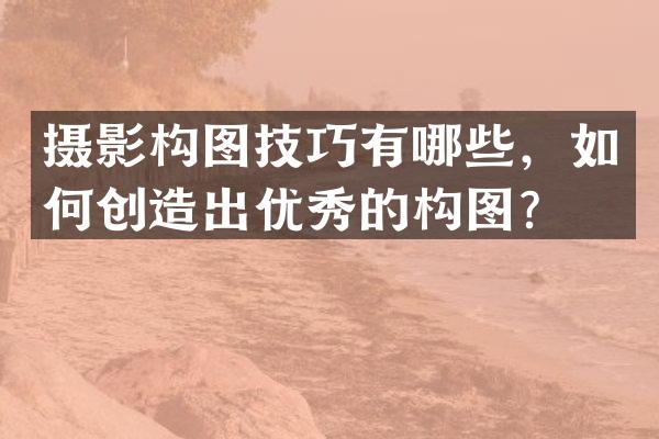 摄影构图技巧有哪些，如何创造出优秀的构图？