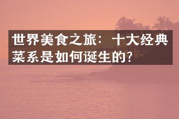 世界美食之旅：十大经典菜系是如何诞生的？