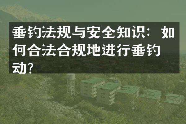 垂钓法规与安全知识：如何合法合规地进行垂钓活动？