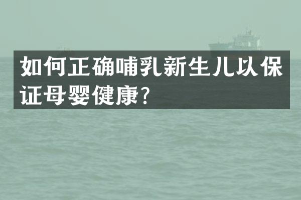 如何正确哺乳新生儿以保证母婴健康？