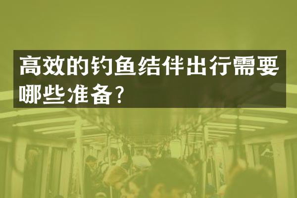 高效的钓鱼结伴出行需要哪些准备？