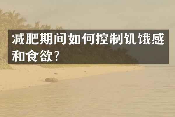 减肥期间如何控制饥饿感和食欲？