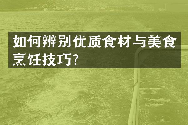 如何辨别优质食材与美食烹饪技巧？