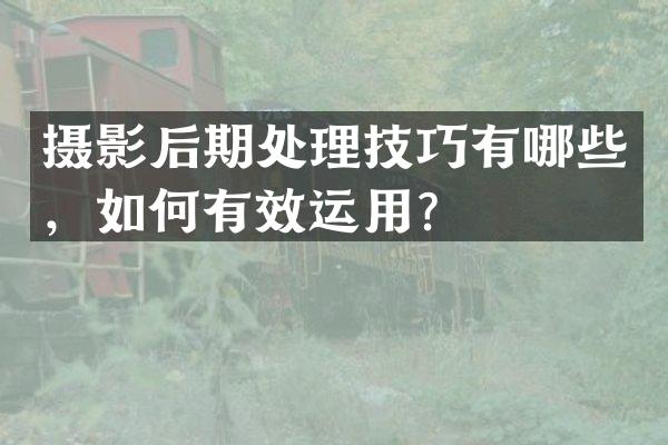 摄影后期处理技巧有哪些，如何有效运用？