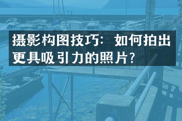 摄影构图技巧：如何拍出更具吸引力的照片？