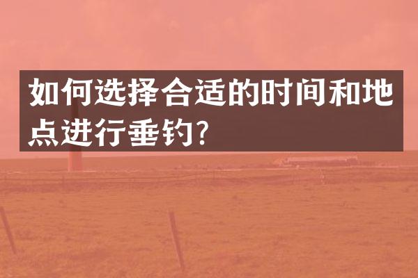 如何选择合适的时间和地点进行垂钓？