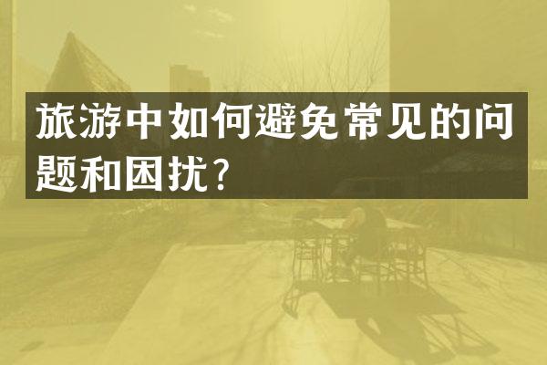 旅游中如何避免常见的问题和困扰？