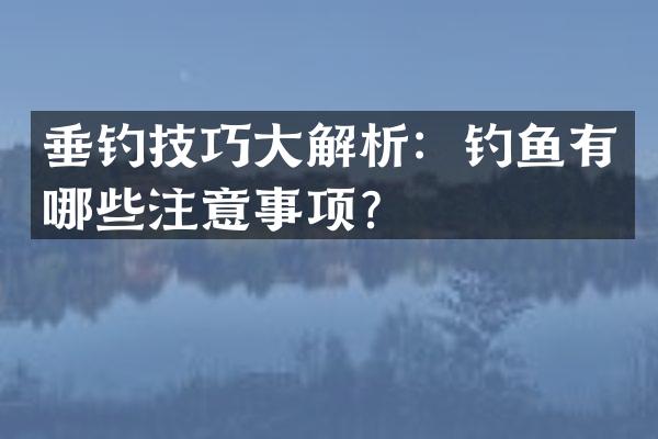 垂钓技巧大解析：钓鱼有哪些注意事项？