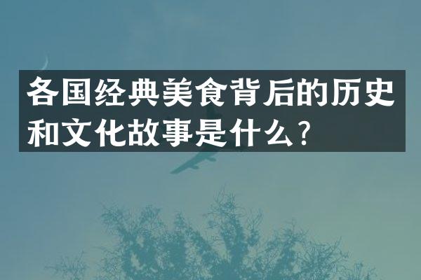 各国经典美食背后的历史和文化故事是什么？