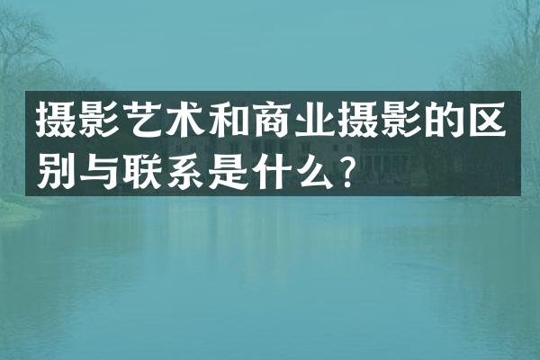 摄影艺术和商业摄影的区别与联系是什么？