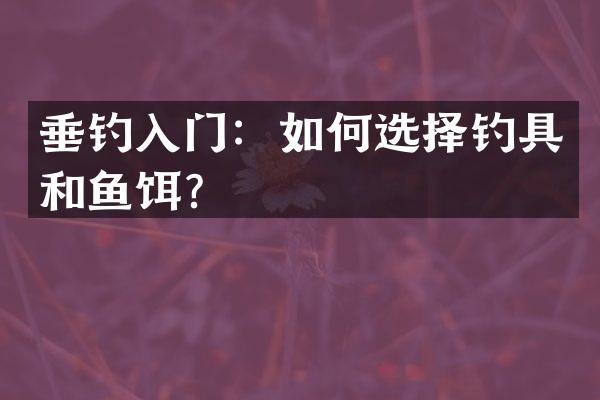 垂钓入门：如何选择钓具和鱼饵？