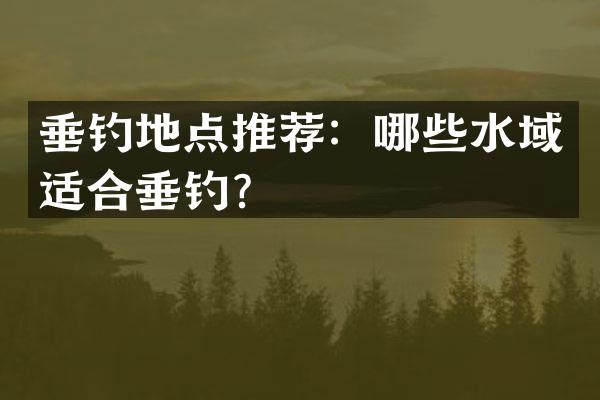 垂钓地点推荐：哪些水域适合垂钓？
