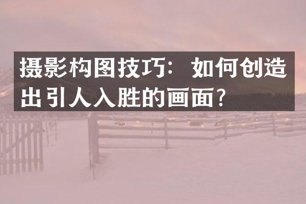 摄影构图技巧：如何创造出引人入胜的画面？