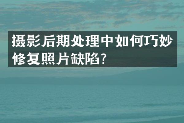 摄影后期处理中如何巧妙修复照片缺陷？