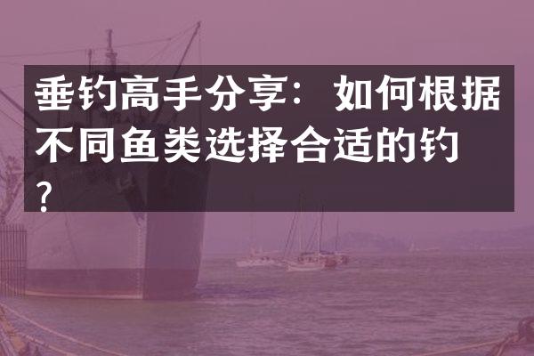 垂钓高手分享：如何根据不同鱼类选择合适的钓法？