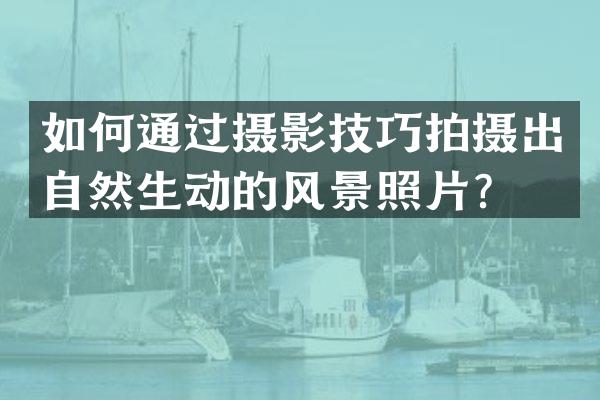 如何通过摄影技巧拍摄出自然生动的风景照片？