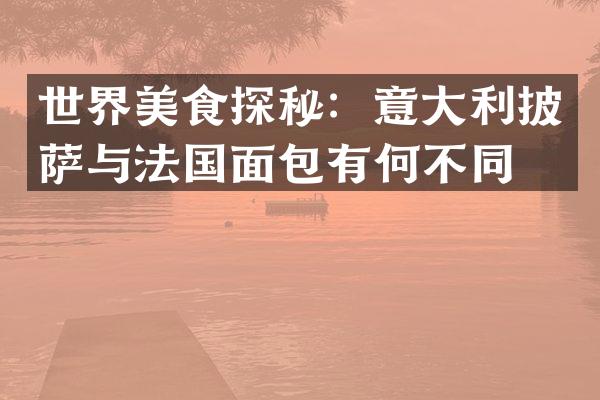 世界美食探秘：意大利披萨与法国面包有何不同？