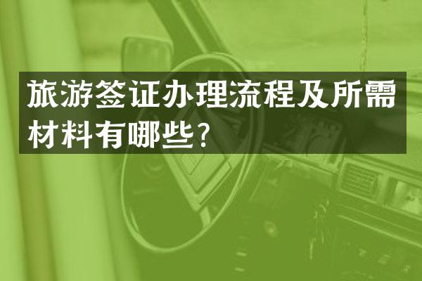 旅游签证办理流程及所需材料有哪些？