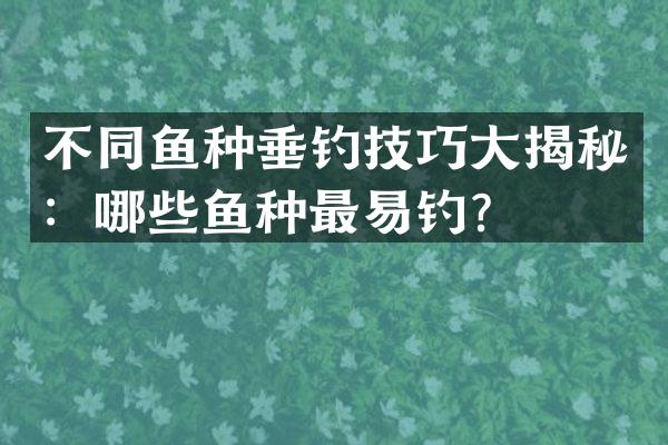 不同鱼种垂钓技巧大揭秘：哪些鱼种最易钓？